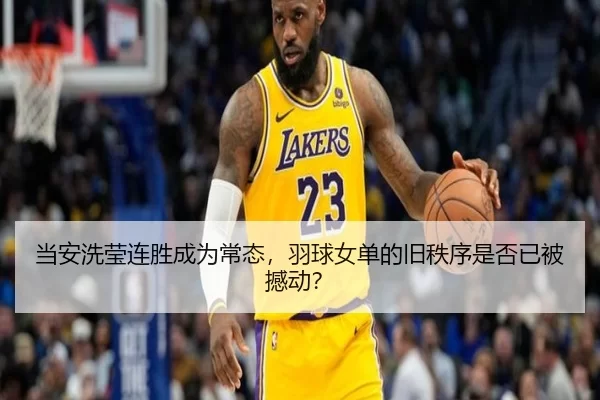 当安洗莹连胜成为常态，羽球女单的旧秩序是否已被撼动？