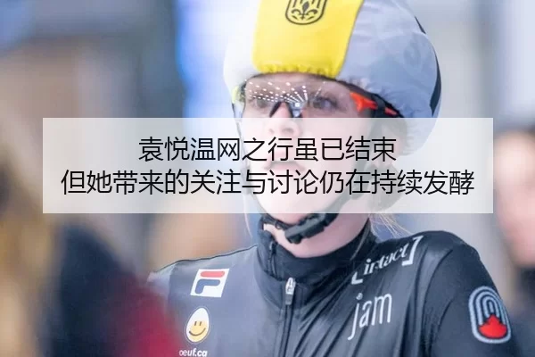 袁悦温网之行虽已结束 但她带来的关注与讨论仍在持续发酵