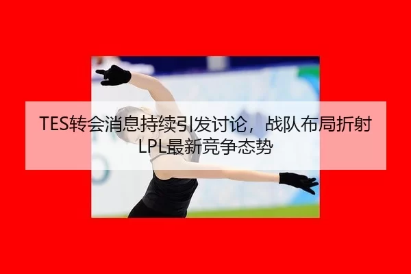 TES转会消息持续引发讨论，战队布局折射LPL最新竞争态势